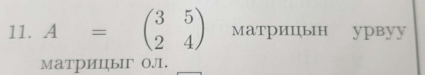 A=beginpmatrix 3&5 2&4endpmatrix матриццын ypвyy 
матриIыIг 0Л.