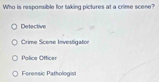 Who is responsible for taking pictures at a crime scene?
Detective
Crime Scene Investigator
Police Officer
Forensic Pathologist