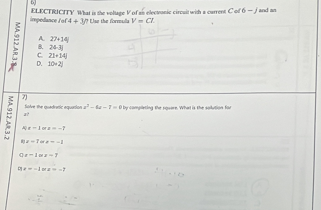 ELECTRICITY What is the voltage V of an electronic circuit with a current C of 6-j and an
impedance / of 4+3j ?Use the formula V=CI.
A. 27+14j
B. 24-3j; D. 10+2j
C. 21+14j
7)
Solve the quadratic equation x^2-6x-7=0 by completing the square. What is the solution for
∞?
A) x=1 or x=-7
B x=7 or x=-1
C x=1 or x-7
D) x=-1 or x=-7