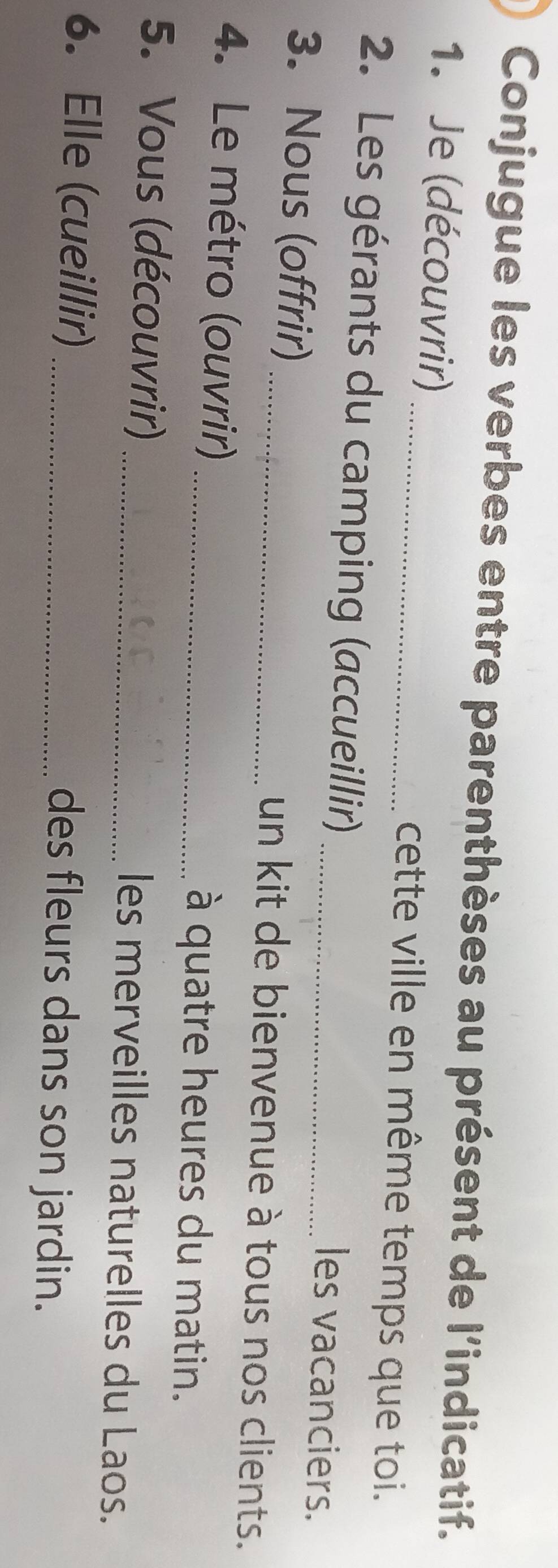 Conjugue les verbes entre parenthèses au présent de l'indicatif. 
1. Je (découvrir) _cette ville en même temps que toi. 
2. Les gérants du camping (accueillir) _les vacanciers. 
3. Nous (offrir) _un kit de bienvenue à tous nos clients. 
4. Le métro (ouvrir) _à quatre heures du matin. 
5. Vous (découvrir) _les merveilles naturelles du Laos. 
6. Elle (cueillir) _des fleurs dans son jardin.