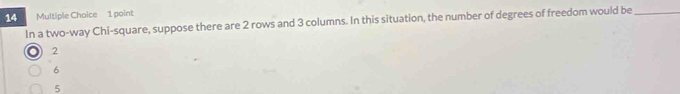 In a two-way Chi-square, suppose there are 2 rows and 3 columns. In this situation, the number of degrees of freedom would be_
2
6
5