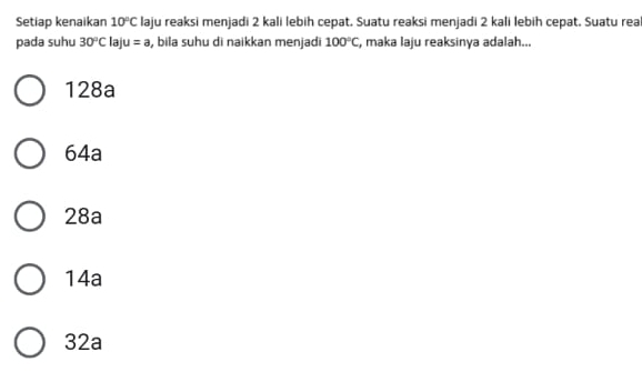 Setiap kenaikan 10°C laju reaksi menjadi 2 kali lebih cepat. Suatu reaksi menjadi 2 kali lebih cepat. Suatu rea
pada suhu 30°Claju=a , bila suhu di naikkan menjadi 100°C , maka laju reaksinya adalah...
128a
64a
28a
14a
32a