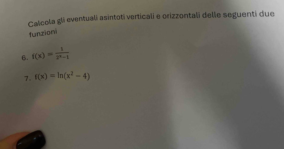 Calcola gli eventuali asintoti verticali e orizzontali delle seguenti due 
funzioni 
6. f(x)= 1/2^x-1 
7. f(x)=ln (x^2-4)