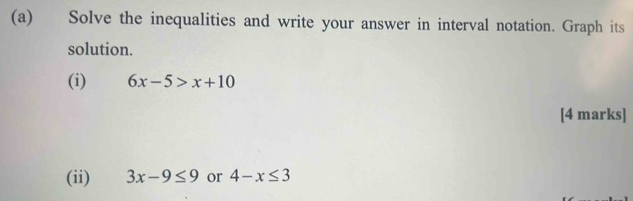 Solve the inequalities and write your answer in interval notation. Graph its 
solution. 
(i) 6x-5>x+10
[4 marks] 
(ii) 3x-9≤ 9 or 4-x≤ 3