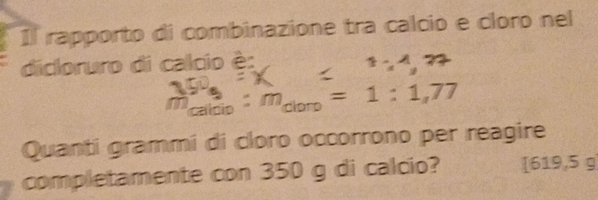 Il rapporto di combinazione tra calcio e cloro nel
 150/2m=1:1 
dicloruro di calcio è: 
11 am :m_dorp=1:1,77
Quanti grammi di cloro occorrono per reagire 
completamente con 350 g di calcio? [619,5 g