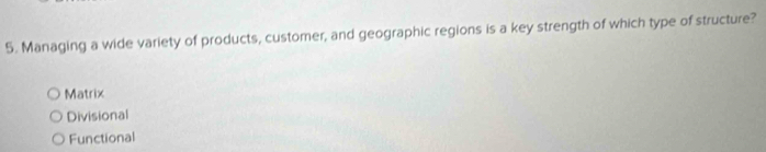 Managing a wide variety of products, customer, and geographic regions is a key strength of which type of structure?
Matrix
Divisional
Functional