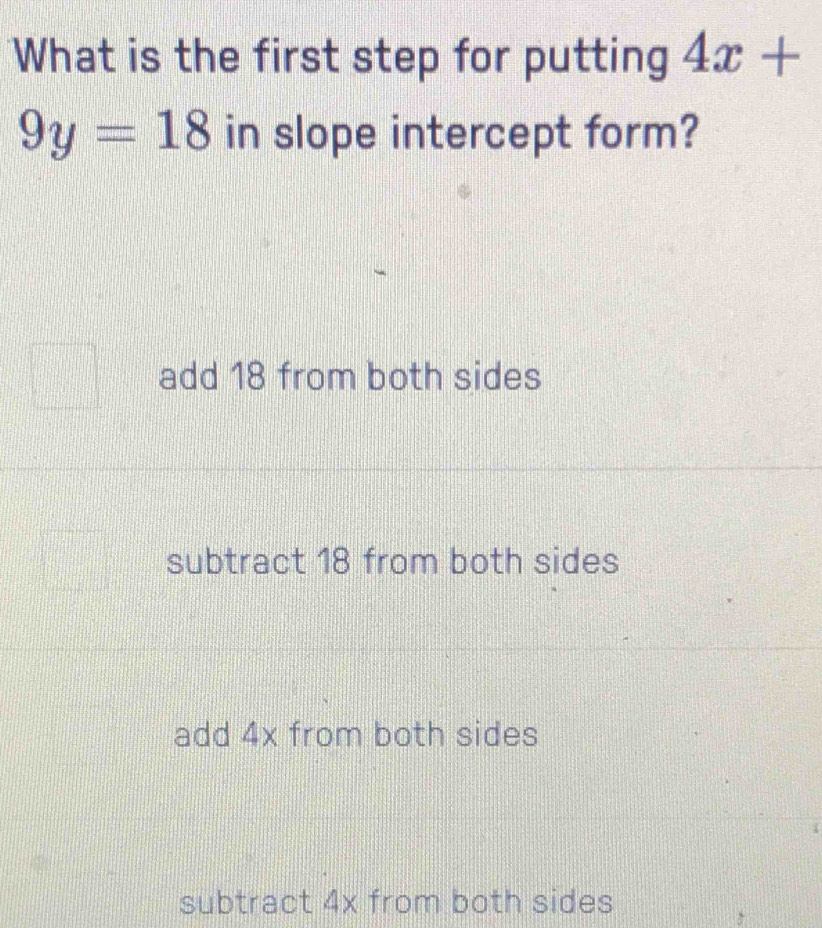 What is the first step for putting 4x+
9y=18 in slope intercept form?
add 18 from both sides
subtract 18 from both sides
add 4x from both sides
subtract 4x from both sides