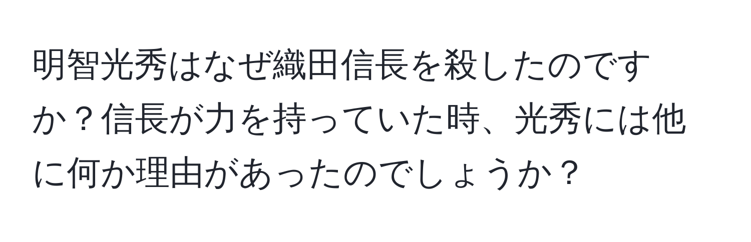 明智光秀はなぜ織田信長を殺したのですか？信長が力を持っていた時、光秀には他に何か理由があったのでしょうか？