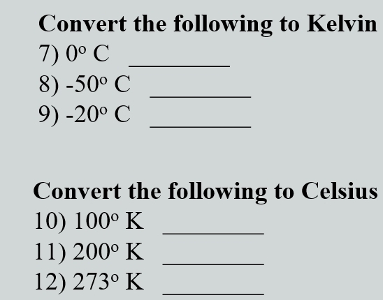 Convert the following to Kelvin 
7) 0°C _ 
8) -50°C _ 
9) -20°C _ 
Convert the following to Celsius 
10) 100°K _ 
11) 200°K _ 
12) 273°K _