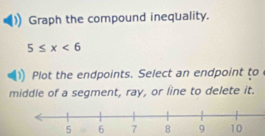 Graph the compound inequality.
5≤ x<6</tex> 
Plot the endpoints. Select an endpoint to 
middle of a segment, ray, or line to delete it.