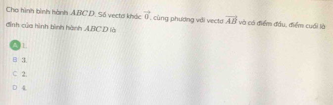 Cho hình bình hành ABCD. Số vectơ khác vector 0 , cùng phương với vecto vector AB và có điểm đầu, điểm cuối là
đỉnh của hình bình hành ABC D là
A) 1.
B 3.
C 2.
4.