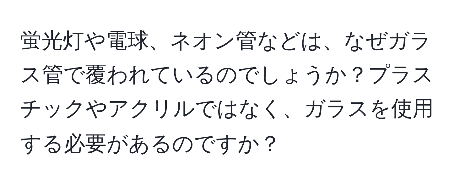 蛍光灯や電球、ネオン管などは、なぜガラス管で覆われているのでしょうか？プラスチックやアクリルではなく、ガラスを使用する必要があるのですか？