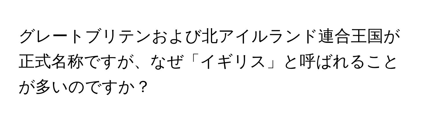 グレートブリテンおよび北アイルランド連合王国が正式名称ですが、なぜ「イギリス」と呼ばれることが多いのですか？