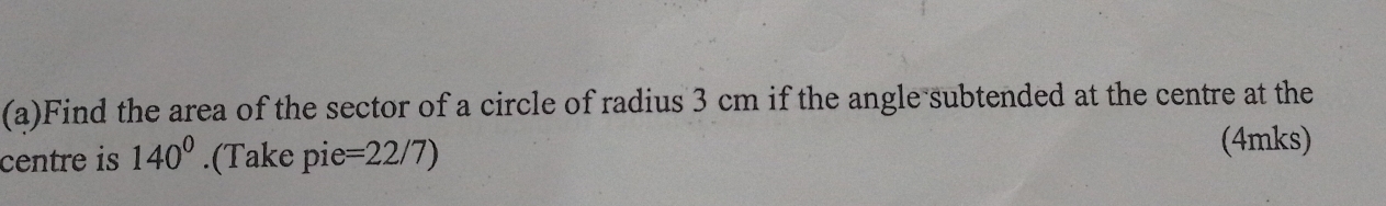 Find the area of the sector of a circle of radius 3 cm if the angle subtended at the centre at the 
centre is 140^0.(Take pie =22/7) (4mks)