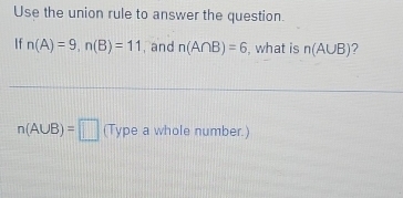 Use the union rule to answer the question. 
If n(A)=9, n(B)=11 , and n(A∩ B)=6 , what is n(A∪ B) 2
n(A∪ B)=□ (Type a whole number.)