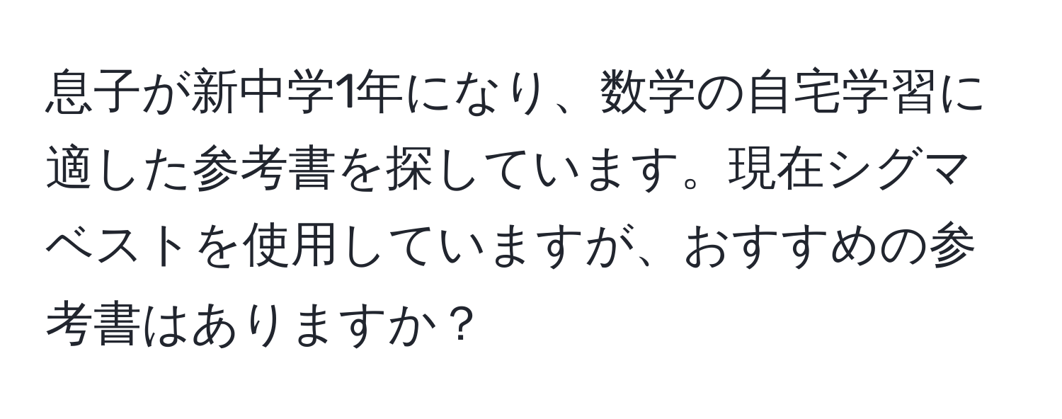 息子が新中学1年になり、数学の自宅学習に適した参考書を探しています。現在シグマベストを使用していますが、おすすめの参考書はありますか？