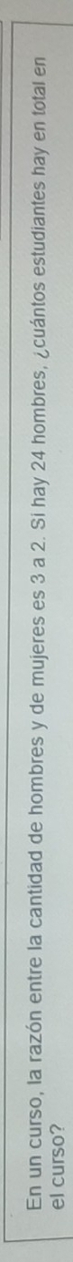 En un curso, la razón entre la cantidad de hombres y de mujeres es 3 a 2. Si hay 24 hombres, ¿cuántos estudiantes hay en total en 
el curso?