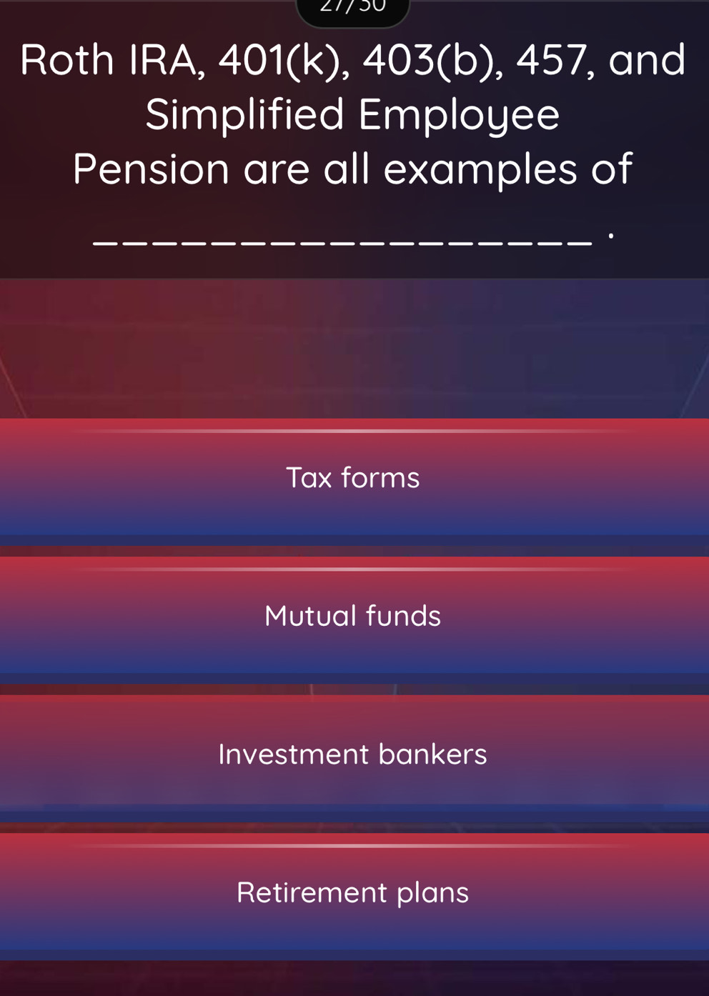 Roth IRA, 401(k), 403 (b), 457, and
Simplified Employee
Pension are all examples of
_.
Tax forms
Mutual funds
Investment bankers
Retirement plans