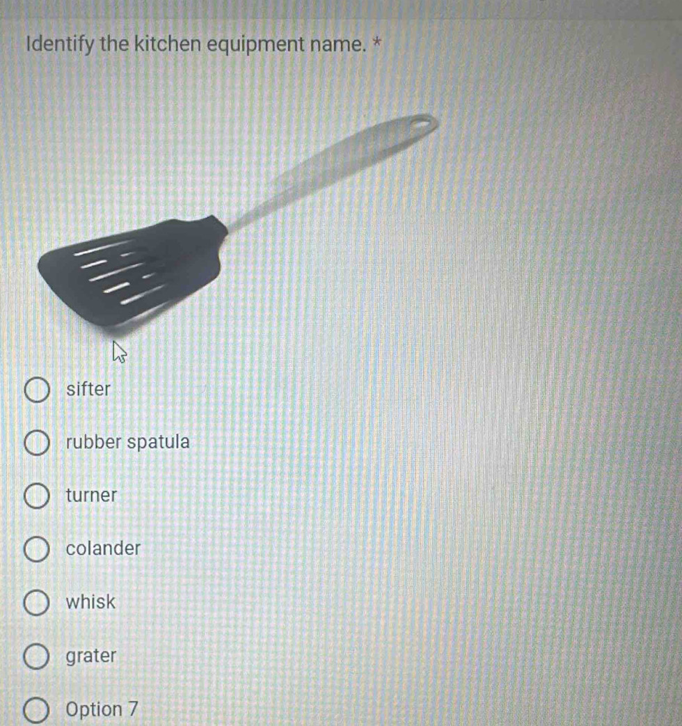 Identify the kitchen equipment name. *
sifter
rubber spatula
turner
colander
whisk
grater
Option 7