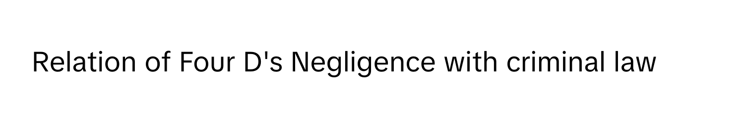 Relation of Four D's Negligence with criminal law