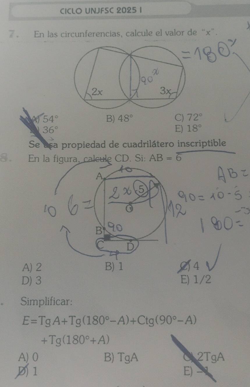 CICLO UNJFSC 2025 1
En las circunferencias, calcule el valor de “ x ”.
2x
3x
A 54°
B) 48° C) 72°
36°
E) 18°
Se usa propiedad de cuadrilátero inscriptible
S En la figura, calcule CD. Si: AB=overline 6
A) 4
D) 3 E) 1/2
Simplificar:
E=TgA+Tg(180°-A)+Ctg(90°-A)
+Tg(180°+A)
A) 0 B) T C A C 2TgA
1
E)