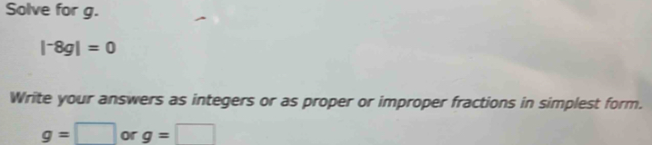 Solve for g.
|^-8g|=0
Write your answers as integers or as proper or improper fractions in simplest form.
g=□ or g=□