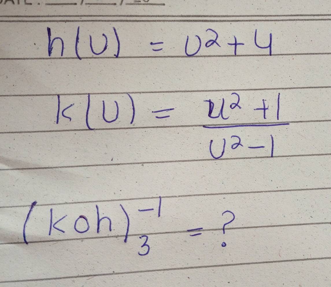 h(U)=U^2+4
k(u)= (u^2+1)/u^2-1 
(koh)^-1_3=