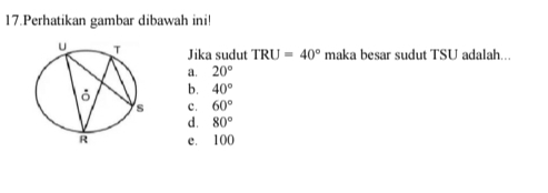 Perhatikan gambar dibawah ini!
Jika sudut TRU=40° maka besar sudut TSU adalah...
a. 20°
b. 40°
c. 60°
d. 80°
e. 100