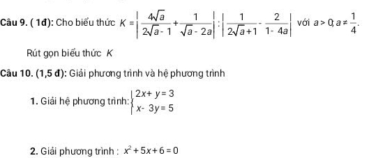 ( 1đ): Cho biểu thức K=| 4sqrt(a)/2sqrt(a)-1 + 1/sqrt(a)-2a |:| 1/2sqrt(a)+1 - 2/1-4a | với a>0, a!=  1/4 . 
Rút gọn biểu thức K 
Câu 10. (1,5d) : Giải phương trình và hệ phương trình 
1. Giải hệ phương trình: beginarrayl 2x+y=3 x-3y=5endarray.
2. Giải phương trình : x^2+5x+6=0