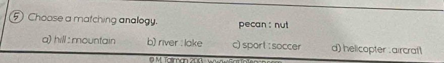 Choose a matching analogy. pecan : nut
a) hill: mountain b) river : lake c) sport: soccer d) helicopter . aircraft
O M. Tallman 200 - www Gat To fe