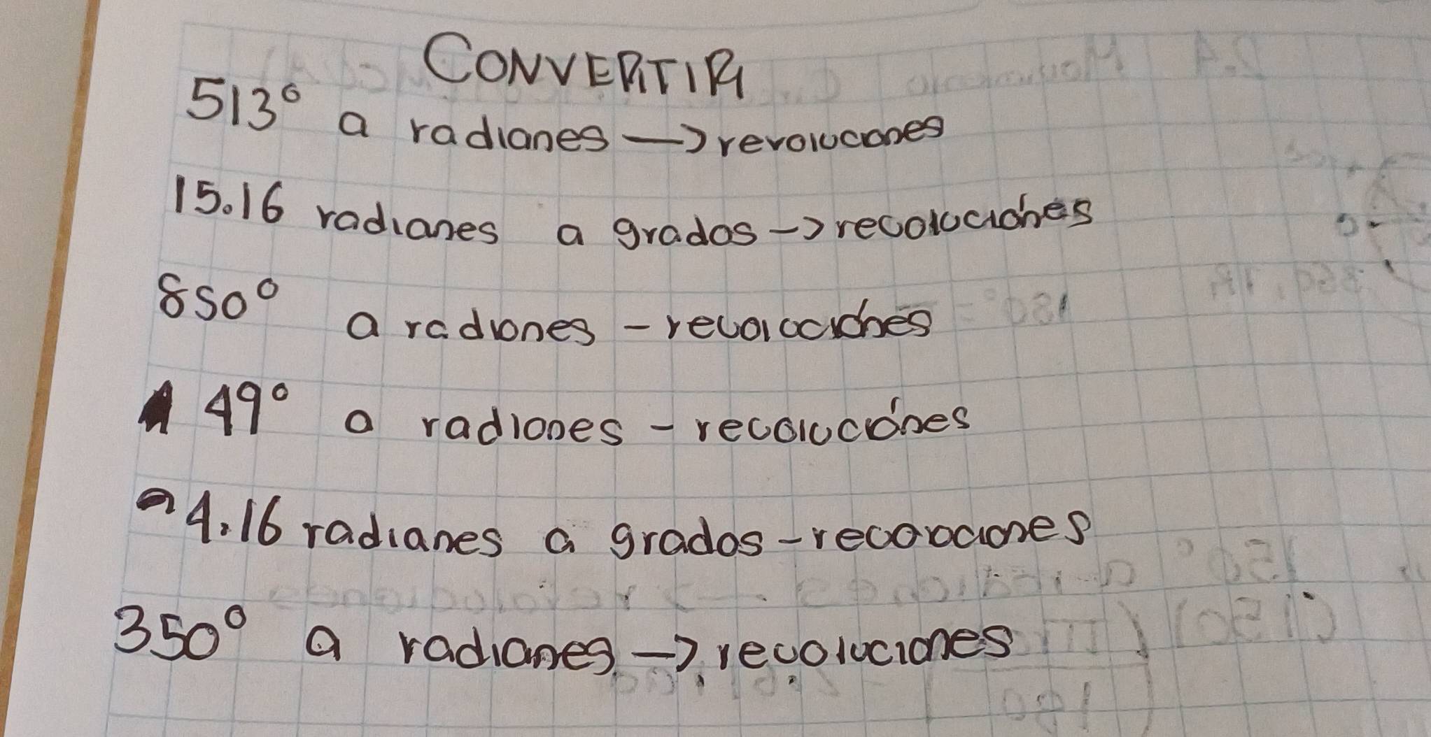 513°
CONVERTIR 
a radianes-revoucones
15. 16 radianes a grados->recoluaches
850°
a redrnes - reloicaches
49° a radiones -recolcones 
4. 16 radianes a grados-recobaoes
350°
a radianes -> revoluciones