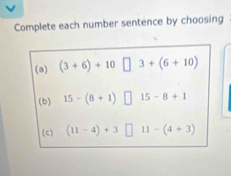 Complete each number sentence by choosing 
(a) (3+6)+10□ 3+(6+10)
(b) 15-(8+1) ^circ  15-8+1
(c) (11-4)+3□ 11-(4+3)