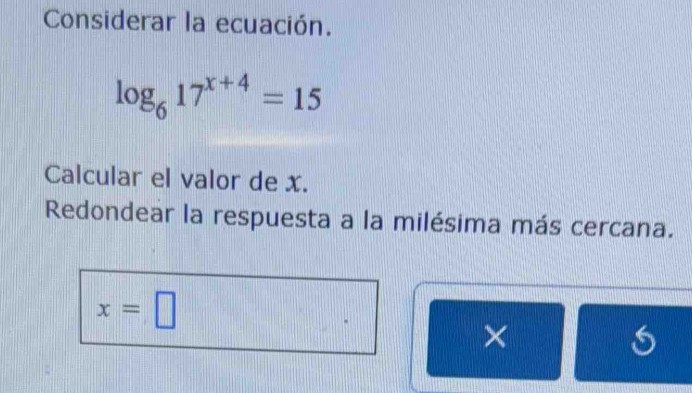 Considerar la ecuación.
log _617^(x+4)=15
Calcular el valor de x. 
Redondear la respuesta a la milésima más cercana.
x=□
×