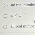 no real numbe
x≤ 2
all real numbe