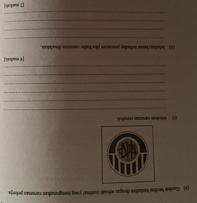 Gambar berikut berkaitan dengan sebuah institusi yang menguruskan caruman pekerja. 
(i) Jelaskan caruman tersebut. 
_ 
_ 
_ 
_ 
_ 
_ 
[4 markah] 
(ii) Jelaskan kesan terhadap pencarum jika kadar caruman dinaikkan. 
_ 
_ 
_ 
_ 
[2 markah]