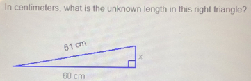 In centimeters, what is the unknown length in this right triangle?