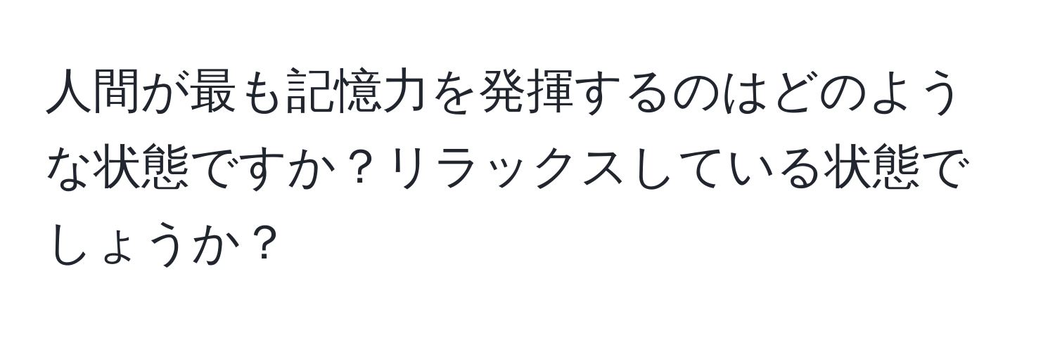 人間が最も記憶力を発揮するのはどのような状態ですか？リラックスしている状態でしょうか？