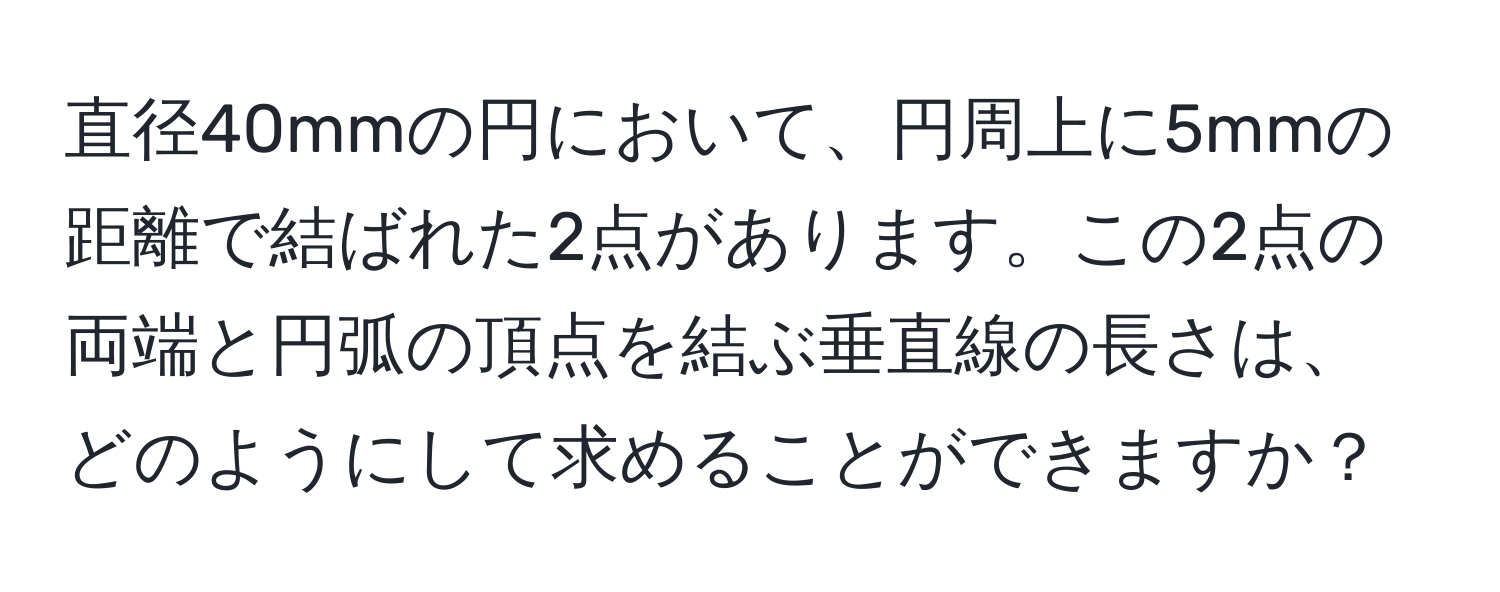 直径40mmの円において、円周上に5mmの距離で結ばれた2点があります。この2点の両端と円弧の頂点を結ぶ垂直線の長さは、どのようにして求めることができますか？