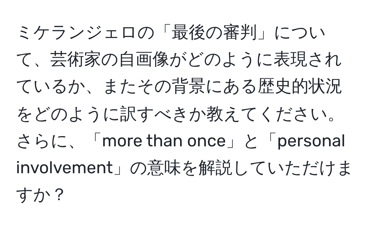 ミケランジェロの「最後の審判」について、芸術家の自画像がどのように表現されているか、またその背景にある歴史的状況をどのように訳すべきか教えてください。さらに、「more than once」と「personal involvement」の意味を解説していただけますか？