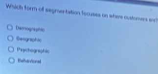 Which form of segmentation focuses on where customers re?
Demographic
Geographic
Psychographic
Behavioral