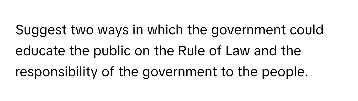 Suggest two ways in which the government could educate the public on the Rule of Law and the responsibility of the government to the people.