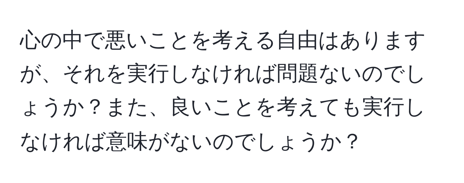 心の中で悪いことを考える自由はありますが、それを実行しなければ問題ないのでしょうか？また、良いことを考えても実行しなければ意味がないのでしょうか？