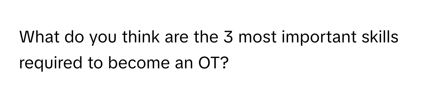 What do you think are the 3 most important skills required to become an OT?