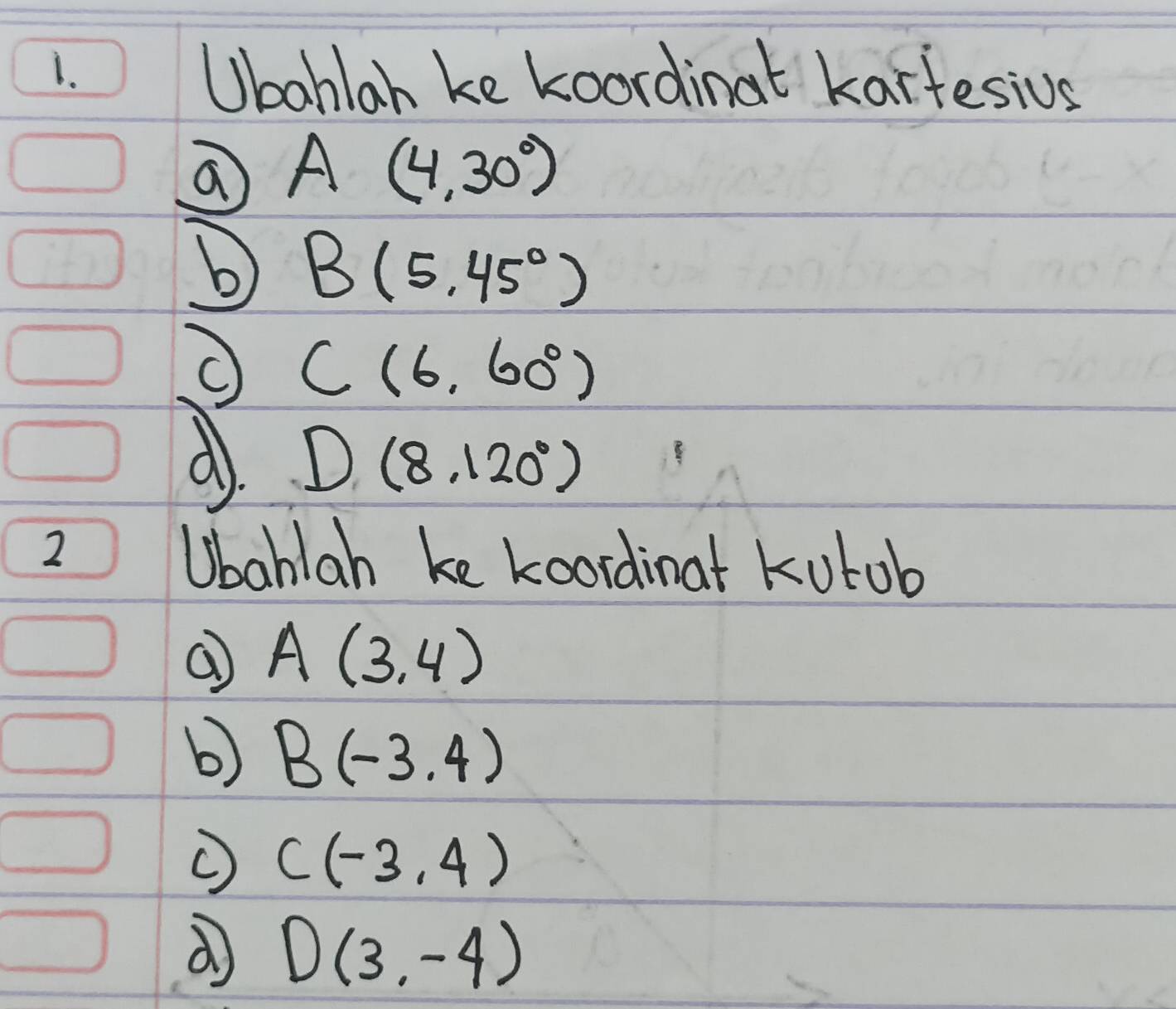 Ubahlan ke koordinat kartesius
A(4,30°)
b B(5,45°)
C(6,60°)
d D(8,120°)
2 
Ubahlan ke Loordinat kutob
A(3,4)
b) B(-3.4)
C(-3,4)
d D(3,-4)