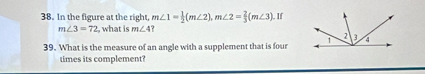 In the figure at the right, m∠ 1= 1/2 (m∠ 2), m∠ 2= 2/3 (m∠ 3). If
m∠ 3=72 , what is m∠ 4 ? 
39. What is the measure of an angle with a supplement that is four 
times its complement?