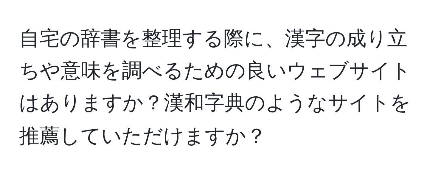 自宅の辞書を整理する際に、漢字の成り立ちや意味を調べるための良いウェブサイトはありますか？漢和字典のようなサイトを推薦していただけますか？