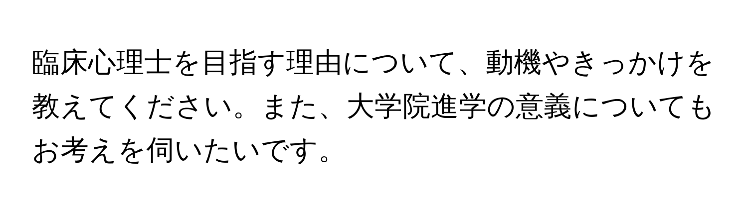 臨床心理士を目指す理由について、動機やきっかけを教えてください。また、大学院進学の意義についてもお考えを伺いたいです。