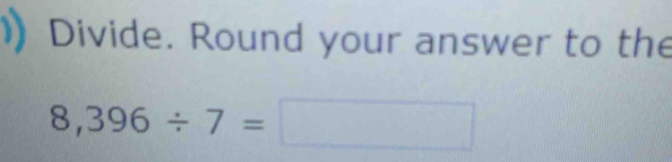 Divide. Round your answer to the
8,396/ 7=□