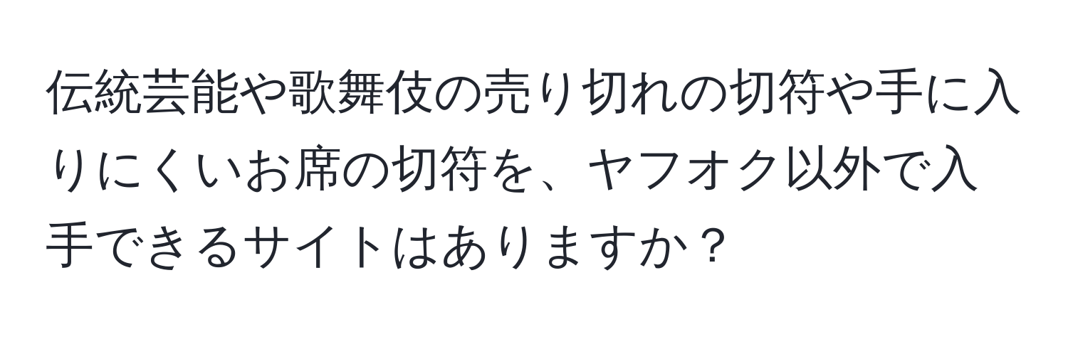 伝統芸能や歌舞伎の売り切れの切符や手に入りにくいお席の切符を、ヤフオク以外で入手できるサイトはありますか？