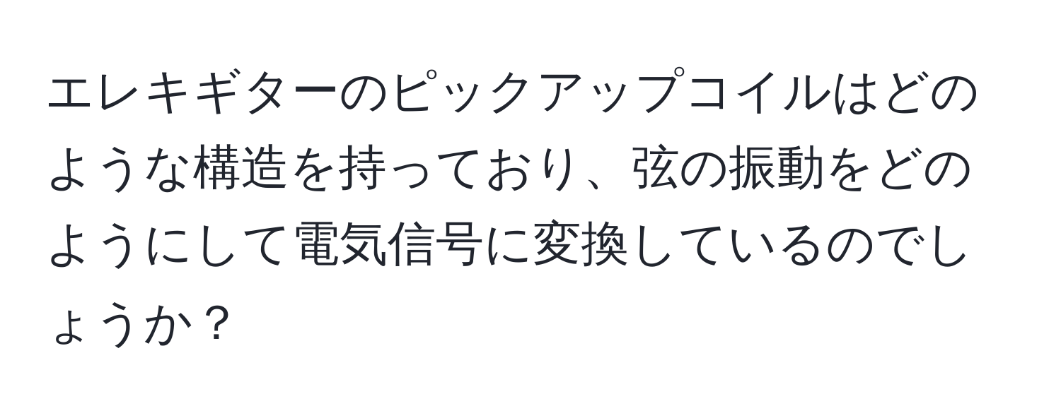 エレキギターのピックアップコイルはどのような構造を持っており、弦の振動をどのようにして電気信号に変換しているのでしょうか？